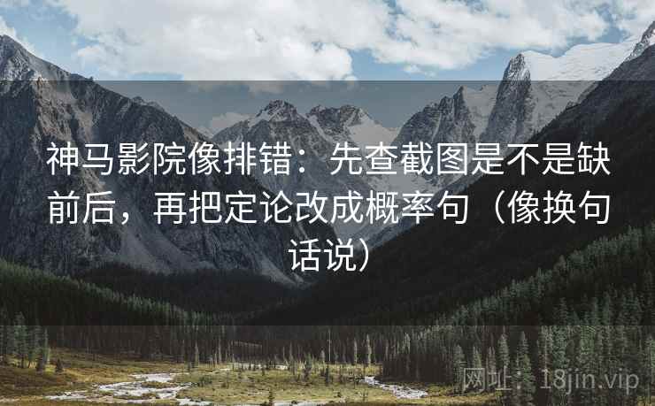 神马影院像排错:先查截图是不是缺前后,再把定论改成概率句(像换句话说) 神马影院像排错:先查截图是不是缺前后,再把定论改成概率句(像换句话说)