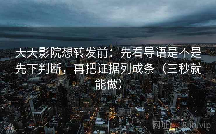 天天影院想转发前:先看导语是不是先下判断,再把证据列成条(三秒就能做) 天天影院想转发前:先看导语是不是先下判断,再把证据列成条(三秒就能做)