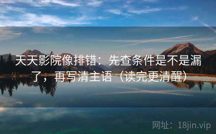 天天影院像排错:先查条件是不是漏了,再写清主语(读完更清醒) 天天影院像排错:先查条件是不是漏了,再写清主语(读完更清醒)