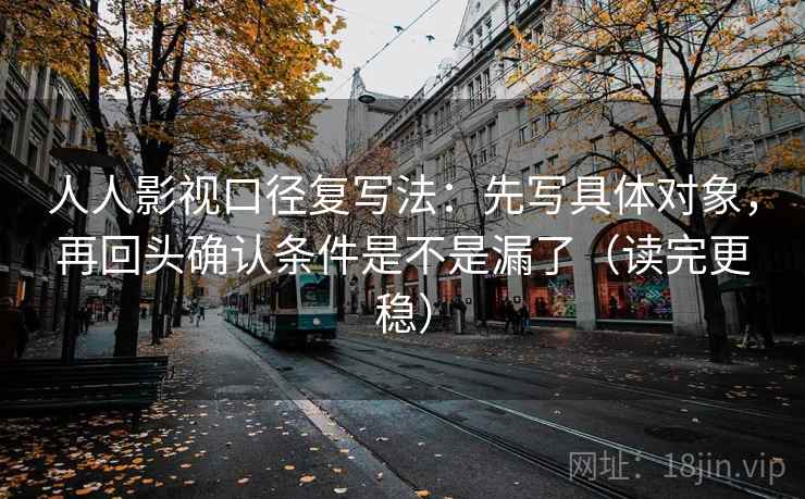 人人影视口径复写法:先写具体对象,再回头确认条件是不是漏了(读完更稳) 人人影视口径复写法:先写具体对象,再回头确认条件是不是漏了(读完更稳)