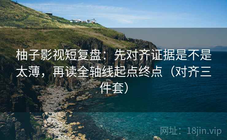 柚子影视短复盘:先对齐证据是不是太薄,再读全轴线起点终点(对齐三件套) 柚子影视短复盘:先对齐证据是不是太薄,再读全轴线起点终点(对齐三件套)