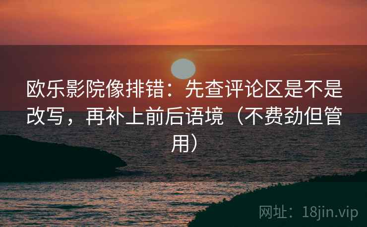 欧乐影院像排错：先查评论区是不是改写，再补上前后语境（不费劲但管用）