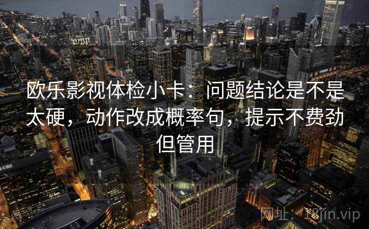 欧乐影视体检小卡：问题结论是不是太硬，动作改成概率句，提示不费劲但管用