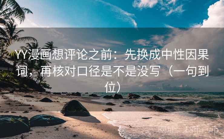 YY漫画想评论之前:先换成中性因果词,再核对口径是不是没写(一句到位) YY漫画想评论之前:先换成中性因果词,再核对口径是不是没写(一句到位)