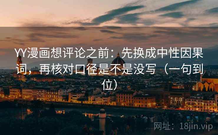 YY漫画想评论之前:先换成中性因果词,再核对口径是不是没写(一句到位) YY漫画想评论之前:先换成中性因果词,再核对口径是不是没写(一句到位)