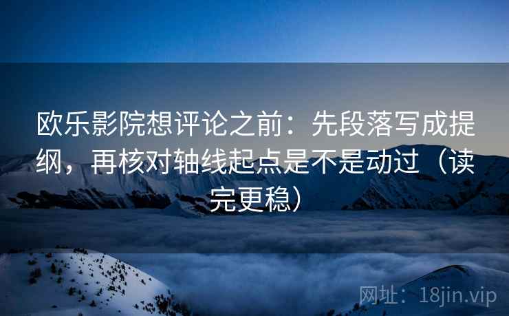欧乐影院想评论之前：先段落写成提纲，再核对轴线起点是不是动过（读完更稳）