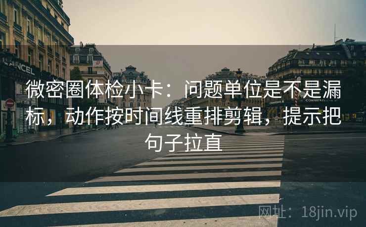 微密圈体检小卡:问题单位是不是漏标,动作按时间线重排剪辑,提示把句子拉直 微密圈体检小卡:问题单位是不是漏标,动作按时间线重排剪辑,提示把句子拉直