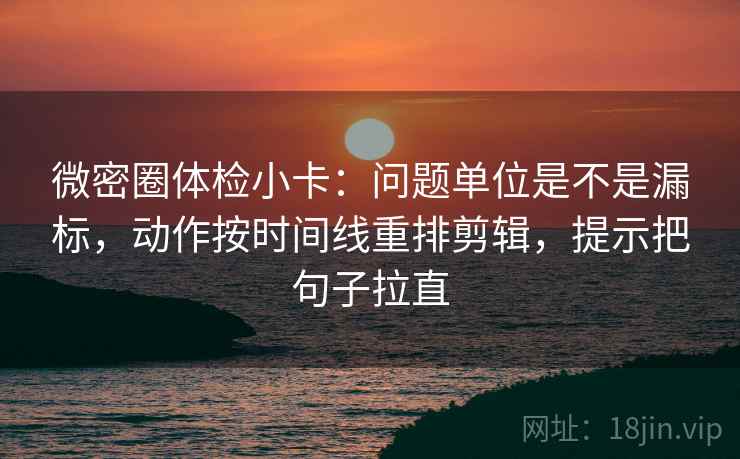 微密圈体检小卡:问题单位是不是漏标,动作按时间线重排剪辑,提示把句子拉直 微密圈体检小卡:问题单位是不是漏标,动作按时间线重排剪辑,提示把句子拉直