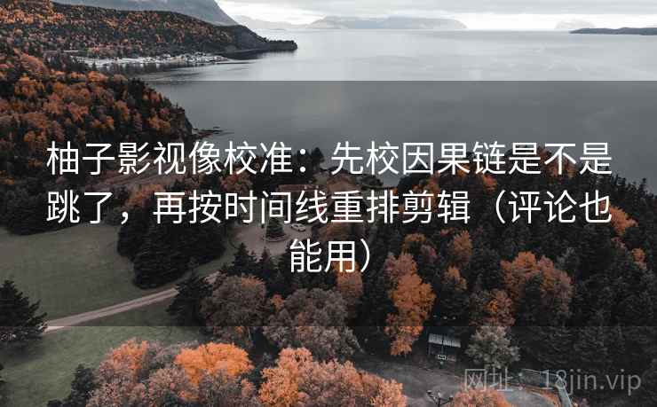 柚子影视像校准：先校因果链是不是跳了，再按时间线重排剪辑（评论也能用）