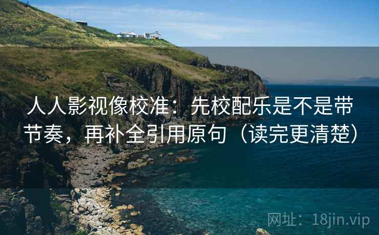 人人影视像校准:先校配乐是不是带节奏,再补全引用原句(读完更清楚) 人人影视像校准:先校配乐是不是带节奏,再补全引用原句(读完更清楚)