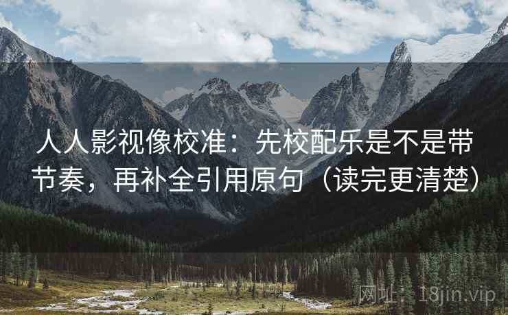 人人影视像校准:先校配乐是不是带节奏,再补全引用原句(读完更清楚) 人人影视像校准:先校配乐是不是带节奏,再补全引用原句(读完更清楚)