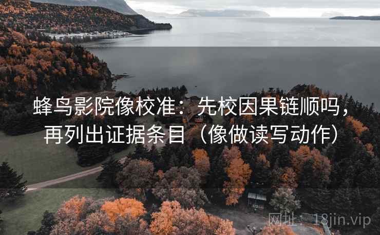 蜂鸟影院像校准:先校因果链顺吗,再列出证据条目(像做读写动作) 蜂鸟影院像校准:先校因果链顺吗,再列出证据条目(像做读写动作)