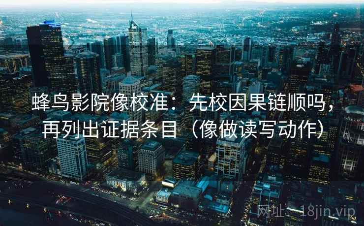 蜂鸟影院像校准:先校因果链顺吗,再列出证据条目(像做读写动作) 蜂鸟影院像校准:先校因果链顺吗,再列出证据条目(像做读写动作)