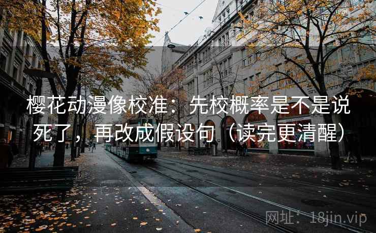 樱花动漫像校准：先校概率是不是说死了，再改成假设句（读完更清醒）