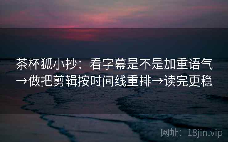 茶杯狐小抄:看字幕是不是加重语气→做把剪辑按时间线重排→读完更稳 茶杯狐小抄:看字幕是不是加重语气→做把剪辑按时间线重排→读完更稳