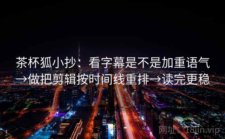 茶杯狐小抄:看字幕是不是加重语气→做把剪辑按时间线重排→读完更稳 茶杯狐小抄:看字幕是不是加重语气→做把剪辑按时间线重排→读完更稳