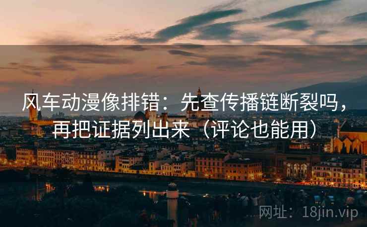 风车动漫像排错：先查传播链断裂吗，再把证据列出来（评论也能用）