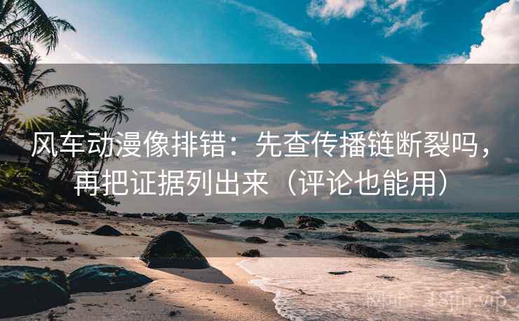风车动漫像排错：先查传播链断裂吗，再把证据列出来（评论也能用）