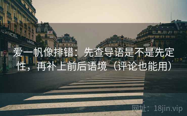 爱一帆像排错:先查导语是不是先定性,再补上前后语境(评论也能用) 爱一帆像排错:先查导语是不是先定性,再补上前后语境(评论也能用)