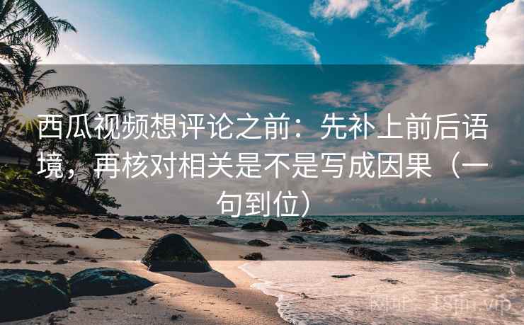 西瓜视频想评论之前:先补上前后语境,再核对相关是不是写成因果(一句到位) 西瓜视频想评论之前:先补上前后语境,再核对相关是不是写成因果(一句到位)