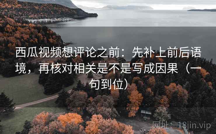 西瓜视频想评论之前:先补上前后语境,再核对相关是不是写成因果(一句到位) 西瓜视频想评论之前:先补上前后语境,再核对相关是不是写成因果(一句到位)