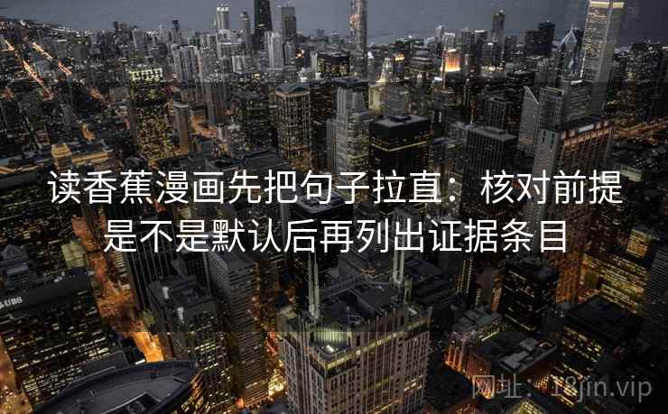 读香蕉漫画先把句子拉直：核对前提是不是默认后再列出证据条目