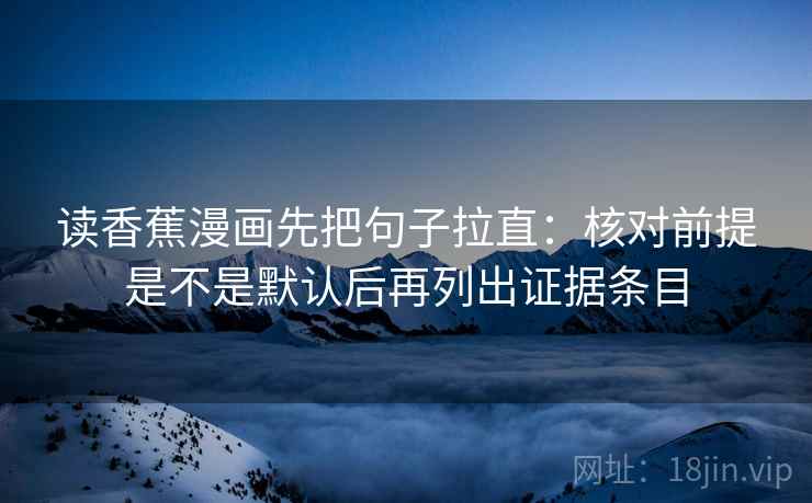 读香蕉漫画先把句子拉直：核对前提是不是默认后再列出证据条目