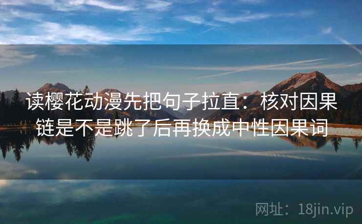 读樱花动漫先把句子拉直:核对因果链是不是跳了后再换成中性因果词 读樱花动漫先把句子拉直:核对因果链是不是跳了后再换成中性因果词