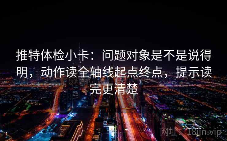 推特体检小卡：问题对象是不是说得明，动作读全轴线起点终点，提示读完更清楚