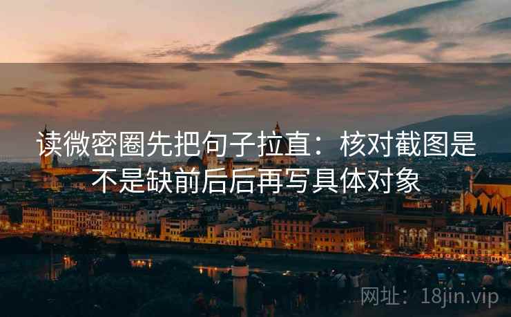 读微密圈先把句子拉直:核对截图是不是缺前后后再写具体对象 读微密圈先把句子拉直:核对截图是不是缺前后后再写具体对象