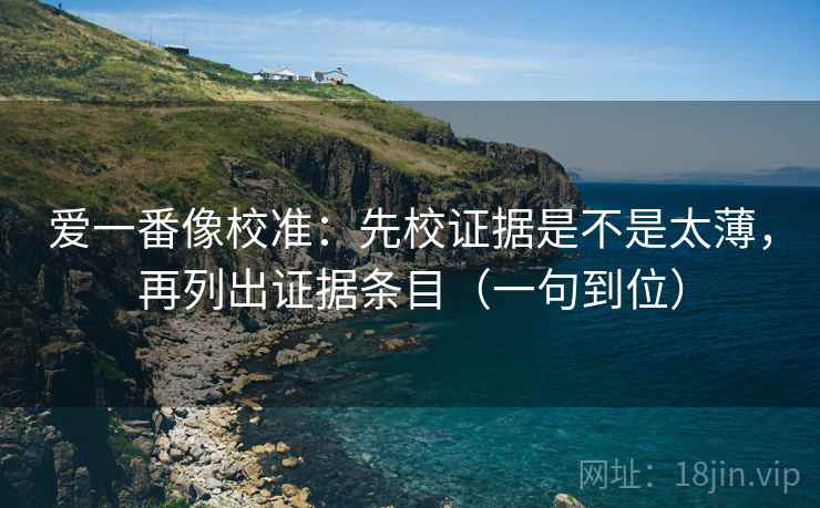 爱一番像校准：先校证据是不是太薄，再列出证据条目（一句到位）