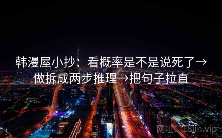 韩漫屋小抄:看概率是不是说死了→做拆成两步推理→把句子拉直 韩漫屋小抄:看概率是不是说死了→做拆成两步推理→把句子拉直