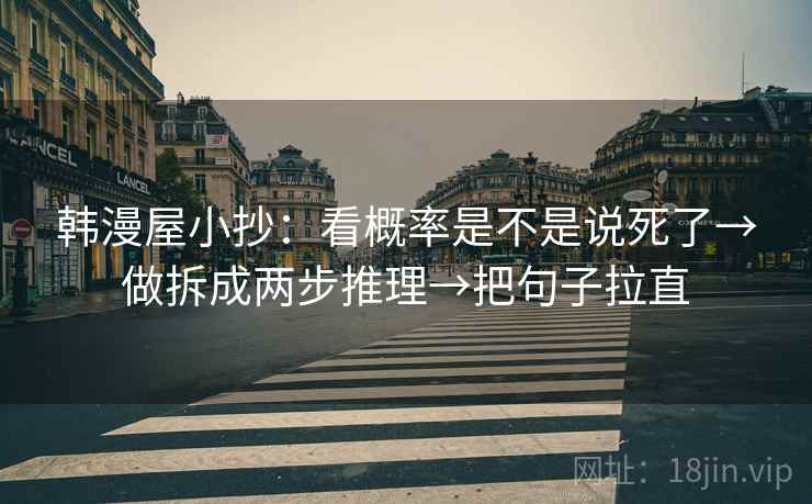 韩漫屋小抄:看概率是不是说死了→做拆成两步推理→把句子拉直 韩漫屋小抄:看概率是不是说死了→做拆成两步推理→把句子拉直