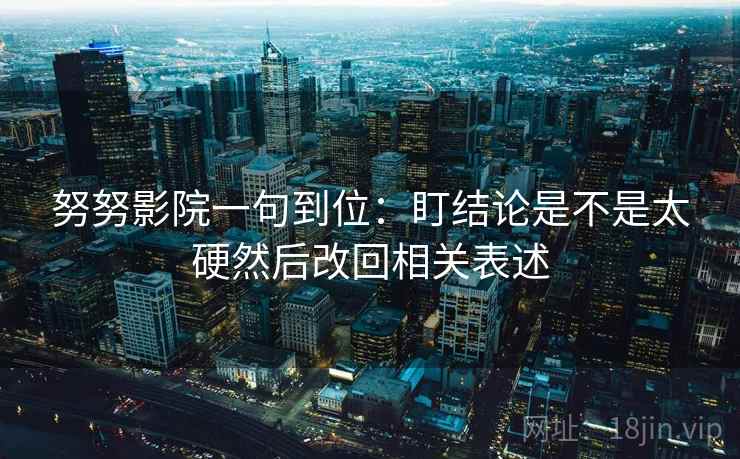 努努影院一句到位：盯结论是不是太硬然后改回相关表述