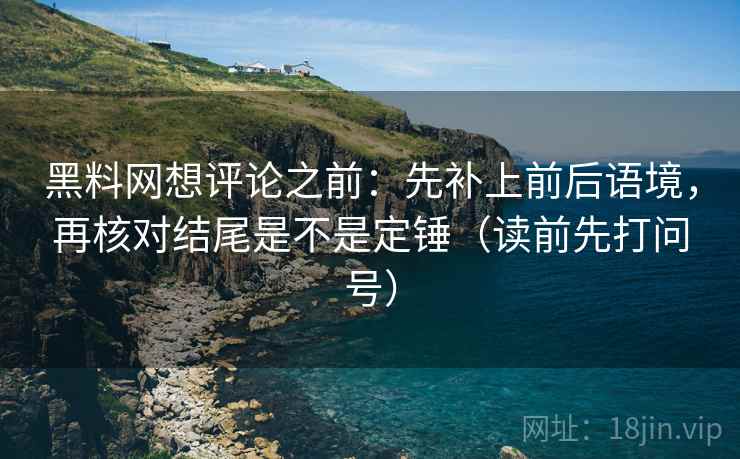 黑料网想评论之前:先补上前后语境,再核对结尾是不是定锤(读前先打问号) 黑料网想评论之前:先补上前后语境,再核对结尾是不是定锤(读前先打问号)