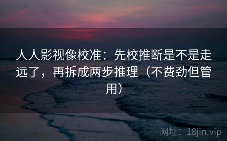 人人影视像校准：先校推断是不是走远了，再拆成两步推理（不费劲但管用）