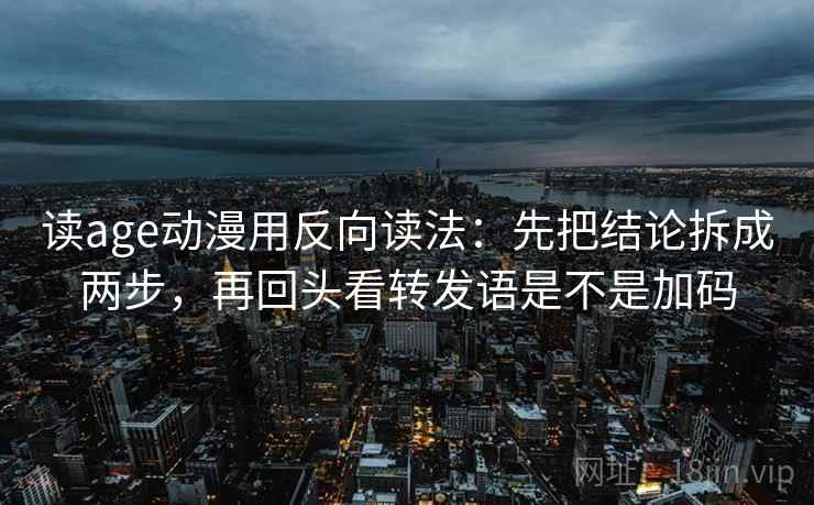 读age动漫用反向读法:先把结论拆成两步,再回头看转发语是不是加码 读age动漫用反向读法:先把结论拆成两步,再回头看转发语是不是加码