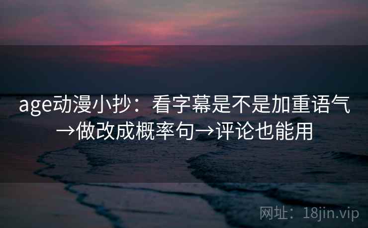 age动漫小抄：看字幕是不是加重语气→做改成概率句→评论也能用