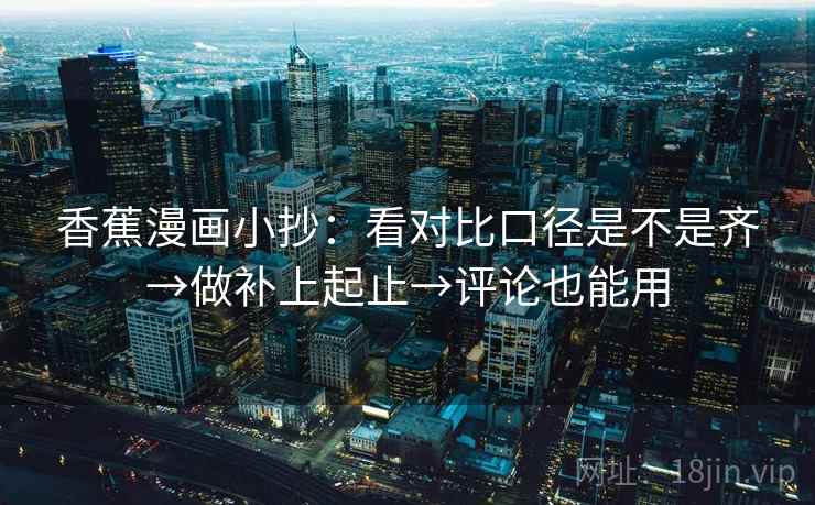 香蕉漫画小抄:看对比口径是不是齐→做补上起止→评论也能用 香蕉漫画小抄:看对比口径是不是齐→做补上起止→评论也能用