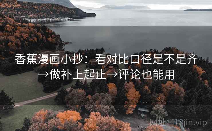 香蕉漫画小抄:看对比口径是不是齐→做补上起止→评论也能用 香蕉漫画小抄:看对比口径是不是齐→做补上起止→评论也能用
