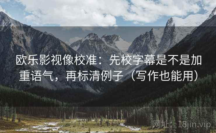 欧乐影视像校准：先校字幕是不是加重语气，再标清例子（写作也能用）