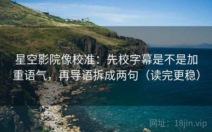 星空影院像校准:先校字幕是不是加重语气,再导语拆成两句(读完更稳) 星空影院像校准:先校字幕是不是加重语气,再导语拆成两句(读完更稳)