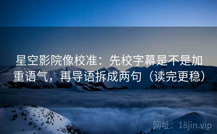 星空影院像校准:先校字幕是不是加重语气,再导语拆成两句(读完更稳) 星空影院像校准:先校字幕是不是加重语气,再导语拆成两句(读完更稳)