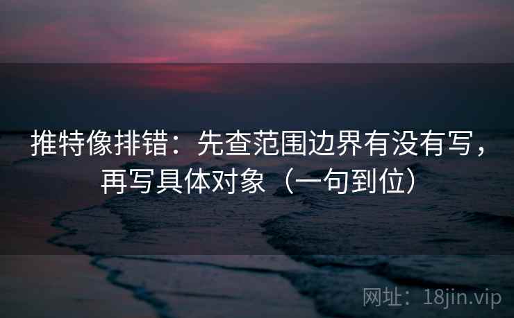 推特像排错:先查范围边界有没有写,再写具体对象(一句到位) 推特像排错:先查范围边界有没有写,再写具体对象(一句到位)