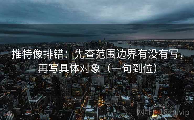 推特像排错:先查范围边界有没有写,再写具体对象(一句到位) 推特像排错:先查范围边界有没有写,再写具体对象(一句到位)