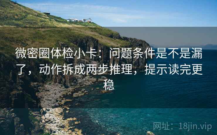 微密圈体检小卡:问题条件是不是漏了,动作拆成两步推理,提示读完更稳 微密圈体检小卡:问题条件是不是漏了,动作拆成两步推理,提示读完更稳