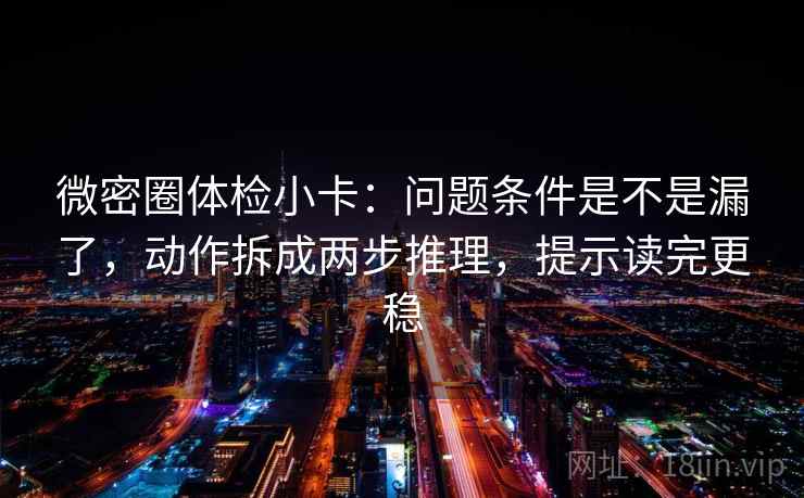 微密圈体检小卡:问题条件是不是漏了,动作拆成两步推理,提示读完更稳 微密圈体检小卡:问题条件是不是漏了,动作拆成两步推理,提示读完更稳