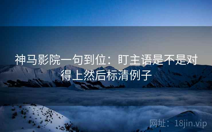 神马影院一句到位:盯主语是不是对得上然后标清例子 神马影院一句到位:盯主语是不是对得上然后标清例子