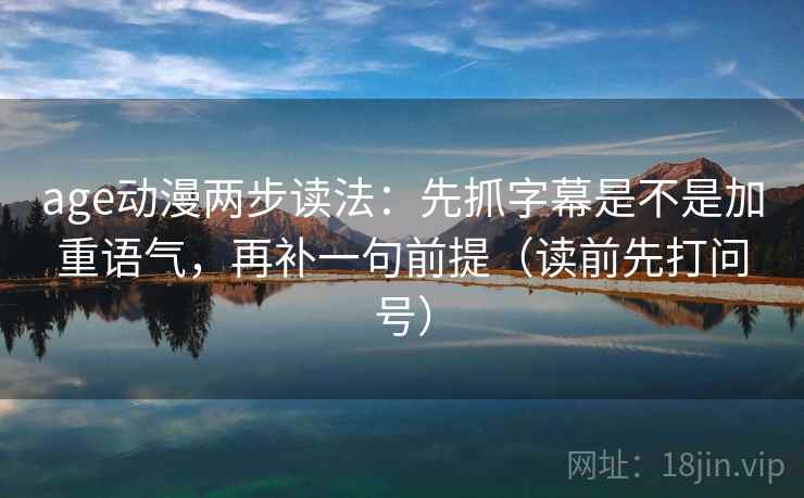 age动漫两步读法:先抓字幕是不是加重语气,再补一句前提(读前先打问号) age动漫两步读法:先抓字幕是不是加重语气,再补一句前提(读前先打问号)