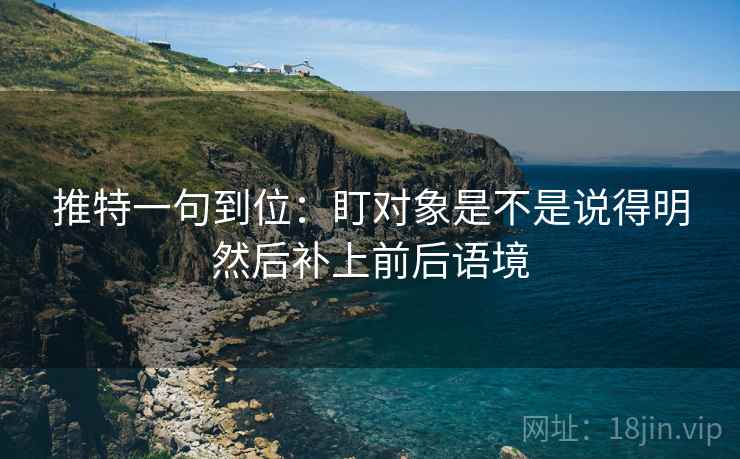 推特一句到位:盯对象是不是说得明然后补上前后语境 推特一句到位:盯对象是不是说得明然后补上前后语境